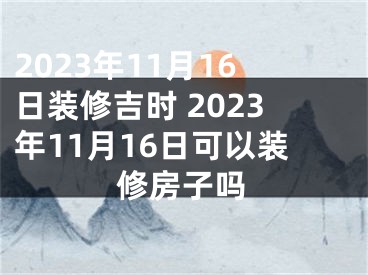 2023年11月16日装修吉时 2023年11月16日可以装修房子吗