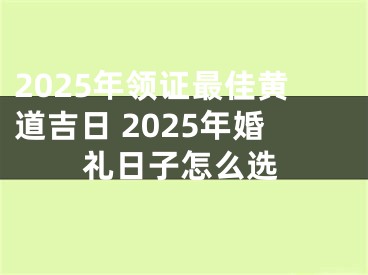 2025年领证最佳黄道吉日 2025年婚礼日子怎么选