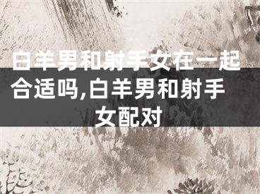 白羊男和射手女在一起合适吗,白羊男和射手女配对