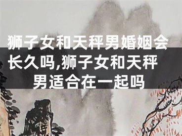狮子女和天秤男婚姻会长久吗,狮子女和天秤男适合在一起吗
