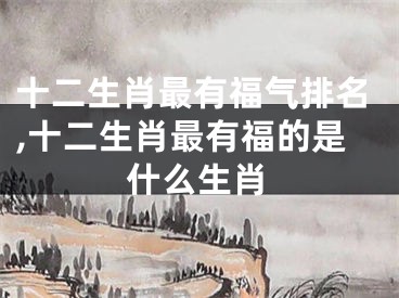 十二生肖最有福气排名,十二生肖最有福的是什么生肖