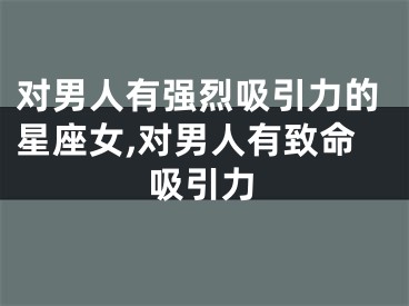 对男人有强烈吸引力的星座女,对男人有致命吸引力