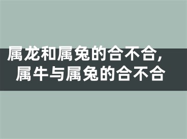 属龙和属兔的合不合,属牛与属兔的合不合