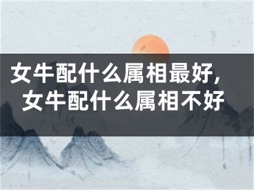 女牛配什么属相最好,女牛配什么属相不好
