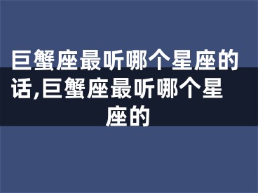 巨蟹座最听哪个星座的话,巨蟹座最听哪个星座的