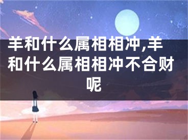 羊和什么属相相冲,羊和什么属相相冲不合财呢