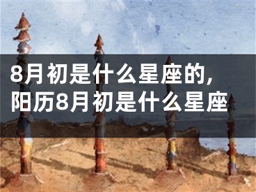 8月初是什么星座的,阳历8月初是什么星座