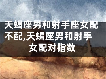 天蝎座男和射手座女配不配,天蝎座男和射手女配对指数