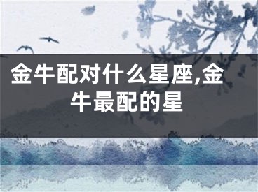 金牛配对什么星座,金牛最配的星