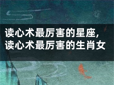 读心术最厉害的星座,读心术最厉害的生肖女