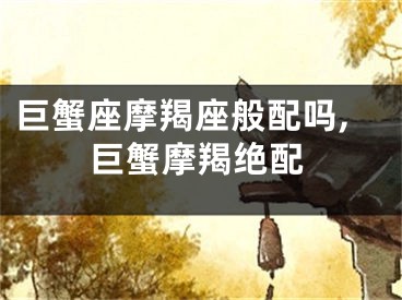 巨蟹座摩羯座般配吗,巨蟹摩羯绝配