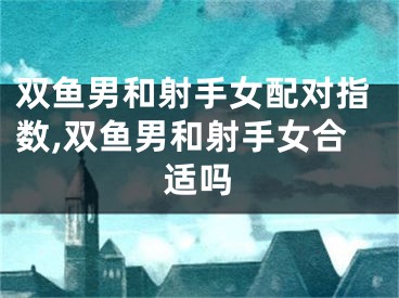 双鱼男和射手女配对指数,双鱼男和射手女合适吗