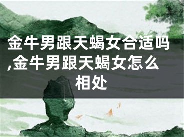 金牛男跟天蝎女合适吗,金牛男跟天蝎女怎么相处