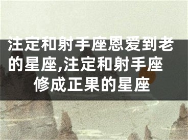 注定和射手座恩爱到老的星座,注定和射手座修成正果的星座