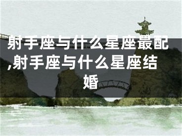 射手座与什么星座最配,射手座与什么星座结婚