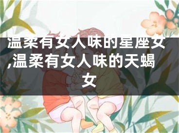 温柔有女人味的星座女,温柔有女人味的天蝎女