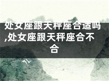 处女座跟天秤座合适吗,处女座跟天秤座合不合