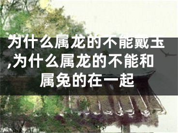 为什么属龙的不能戴玉,为什么属龙的不能和属兔的在一起