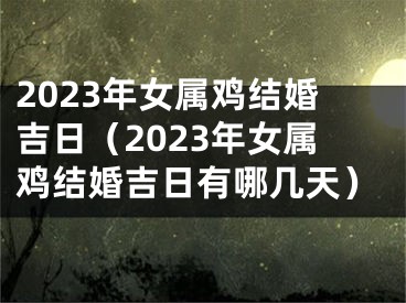 2023年女属鸡结婚吉日（2023年女属鸡结婚吉日有哪几天）
