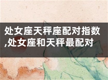 处女座天秤座配对指数,处女座和天秤最配对