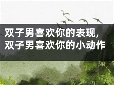 双子男喜欢你的表现,双子男喜欢你的小动作