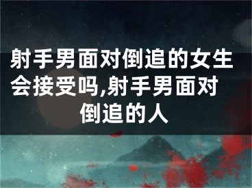 射手男面对倒追的女生会接受吗,射手男面对倒追的人