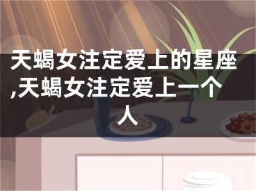 天蝎女注定爱上的星座,天蝎女注定爱上一个人