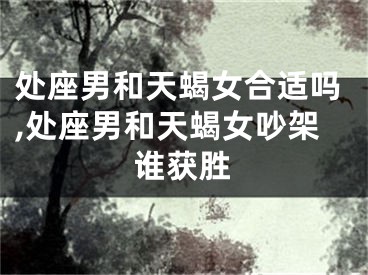 处座男和天蝎女合适吗,处座男和天蝎女吵架谁获胜