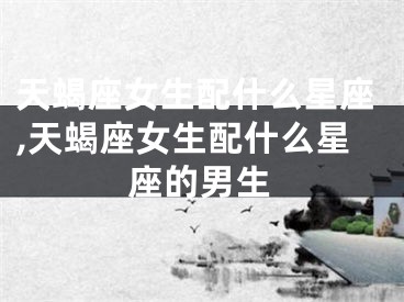 天蝎座女生配什么星座,天蝎座女生配什么星座的男生