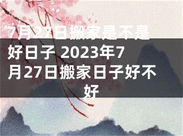 7月27日搬家是不是好日子 2023年7月27日搬家日子好不好
