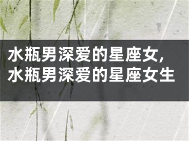 水瓶男深爱的星座女,水瓶男深爱的星座女生