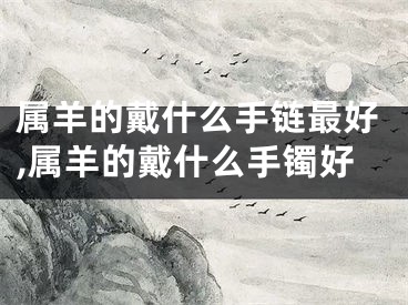 属羊的戴什么手链最好,属羊的戴什么手镯好