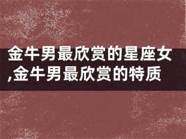 金牛男最欣赏的星座女,金牛男最欣赏的特质