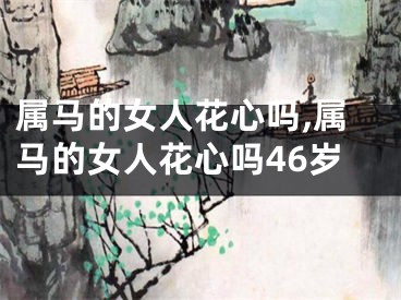 属马的女人花心吗,属马的女人花心吗46岁