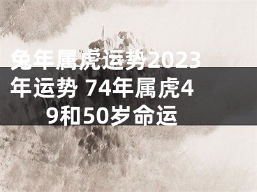 兔年属虎运势2023年运势 74年属虎49和50岁命运
