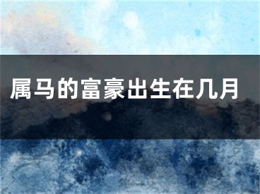 属马的富豪出生在几月
