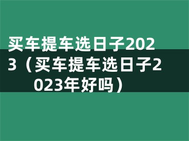 买车提车选日子2023（买车提车选日子2023年好吗）