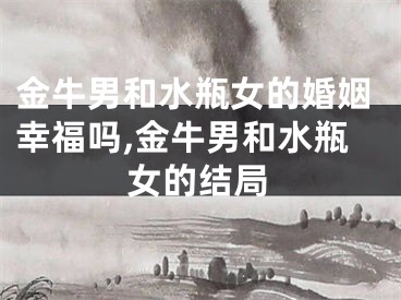金牛男和水瓶女的婚姻幸福吗,金牛男和水瓶女的结局