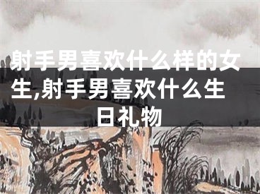 射手男喜欢什么样的女生,射手男喜欢什么生日礼物