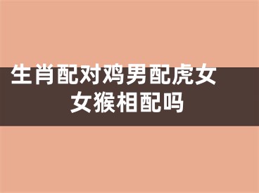 生肖配对鸡男配虎女 女猴相配吗