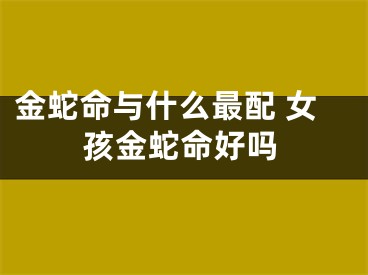 金蛇命与什么最配 女孩金蛇命好吗