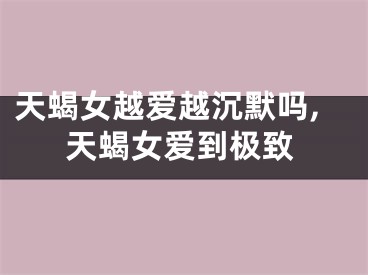 天蝎女越爱越沉默吗,天蝎女爱到极致