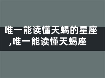 唯一能读懂天蝎的星座,唯一能读懂天蝎座