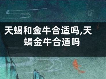 天蝎和金牛合适吗,天蝎金牛合适吗
