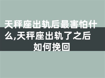 天秤座出轨后最害怕什么,天秤座出轨了之后如何挽回