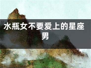 水瓶女不要爱上的星座男