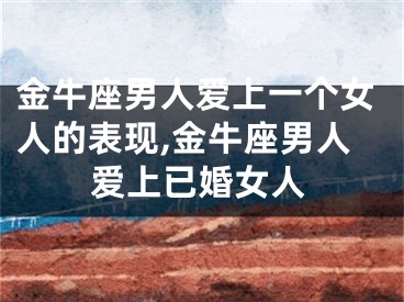 金牛座男人爱上一个女人的表现,金牛座男人爱上已婚女人