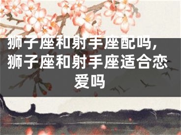 狮子座和射手座配吗,狮子座和射手座适合恋爱吗