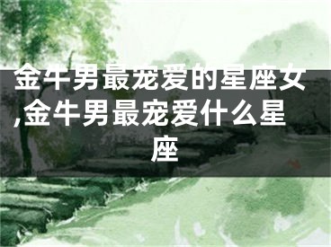 金牛男最宠爱的星座女,金牛男最宠爱什么星座