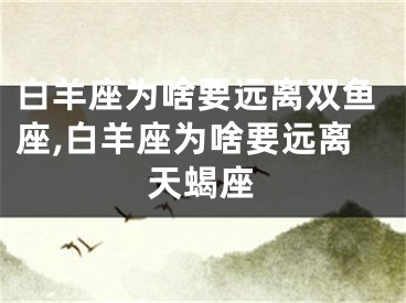 白羊座为啥要远离双鱼座,白羊座为啥要远离天蝎座